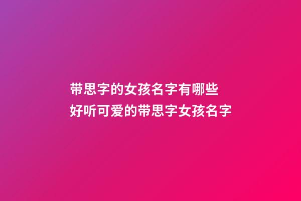 带思字的女孩名字有哪些 好听可爱的带思字女孩名字
